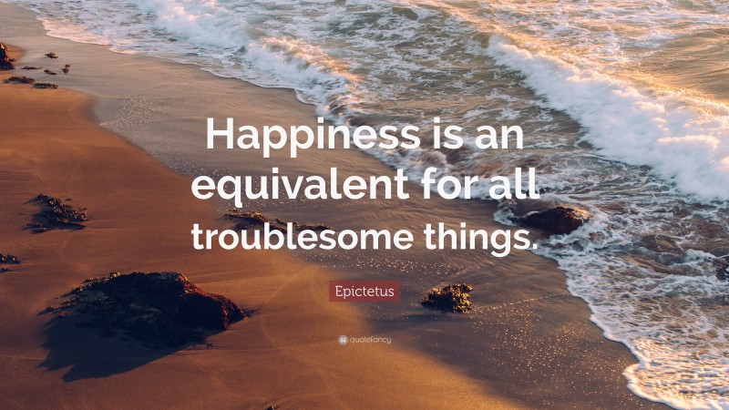 Epictetus Quote: “Happiness is an equivalent for all troublesome things.”