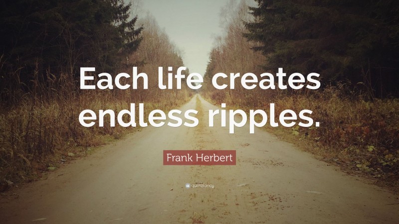 Frank Herbert Quote: “Each life creates endless ripples.”