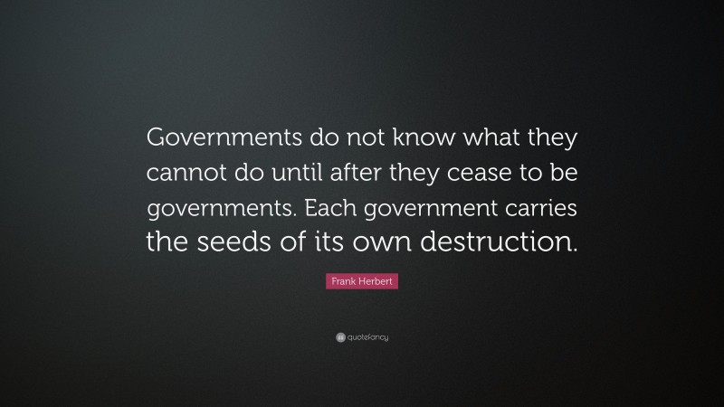 Frank Herbert Quote: “Governments do not know what they cannot do until after they cease to be governments. Each government carries the seeds of its own destruction.”