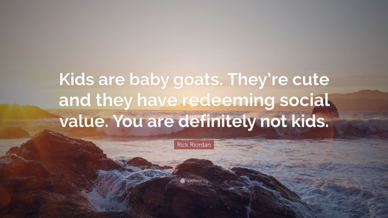 Rick Riordan Quote: “Kids are baby goats. They’re cute and they have redeeming social value. You are definitely not kids.”