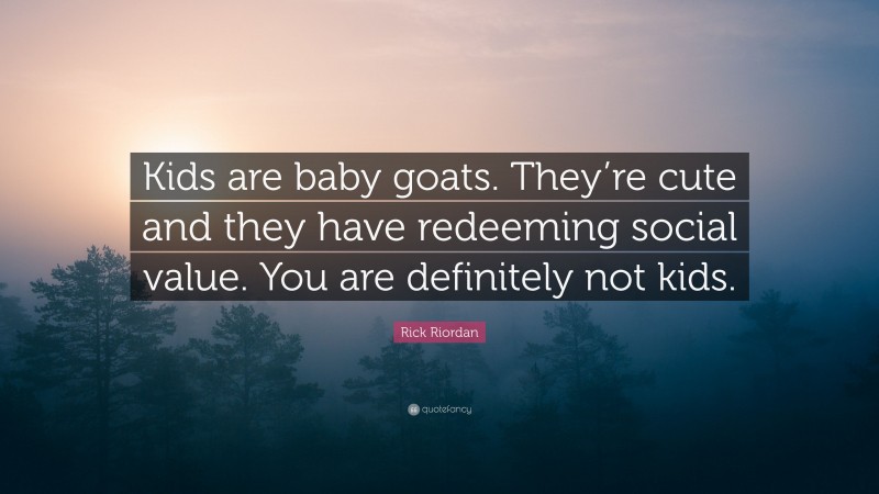 Rick Riordan Quote: “Kids are baby goats. They’re cute and they have redeeming social value. You are definitely not kids.”