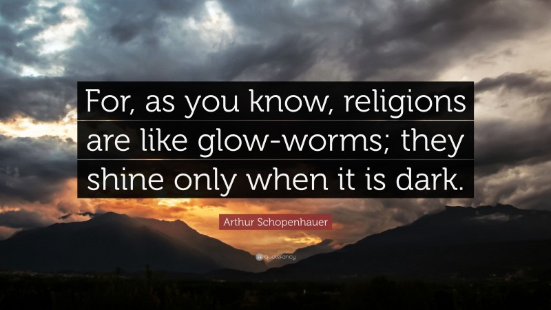 Arthur Schopenhauer Quote: “For, as you know, religions are like glow-worms; they shine only when it is dark.”
