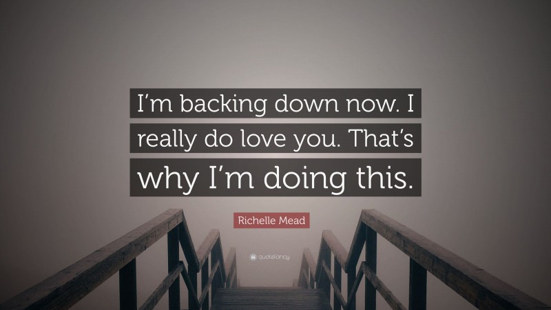 Richelle Mead Quote: “I’m backing down now. I really do love you. That’s why I’m doing this.”