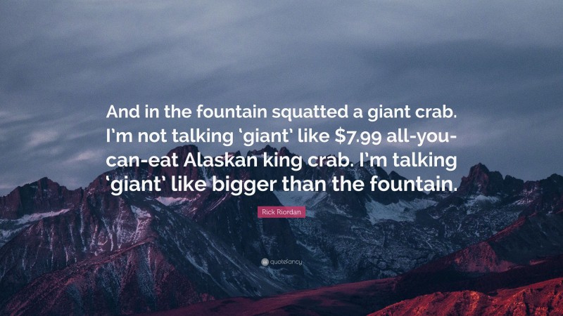 Rick Riordan Quote: “And in the fountain squatted a giant crab. I’m not talking ‘giant’ like $7.99 all-you-can-eat Alaskan king crab. I’m talking ‘giant’ like bigger than the fountain.”