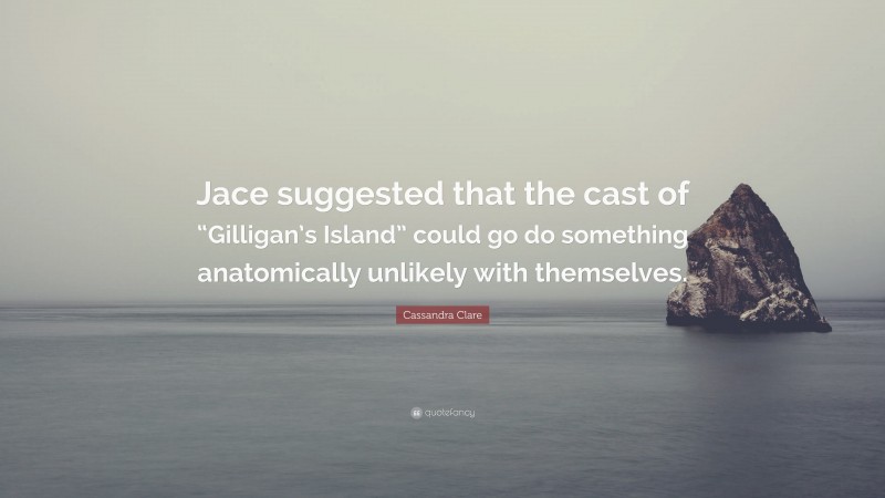 Cassandra Clare Quote: “Jace suggested that the cast of “Gilligan’s Island” could go do something anatomically unlikely with themselves.”