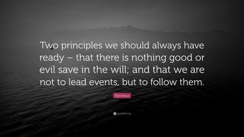 Epictetus Quote: “Two principles we should always have ready – that there is nothing good or evil save in the will; and that we are not to lead events, but to follow them.”