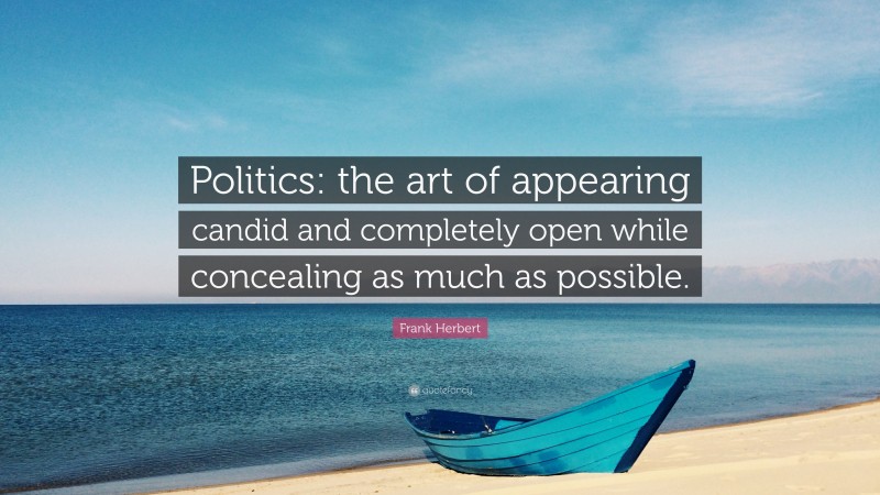 Frank Herbert Quote: “Politics: the art of appearing candid and completely open while concealing as much as possible.”
