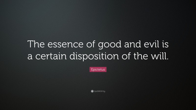 Epictetus Quote: “The essence of good and evil is a certain disposition of the will.”