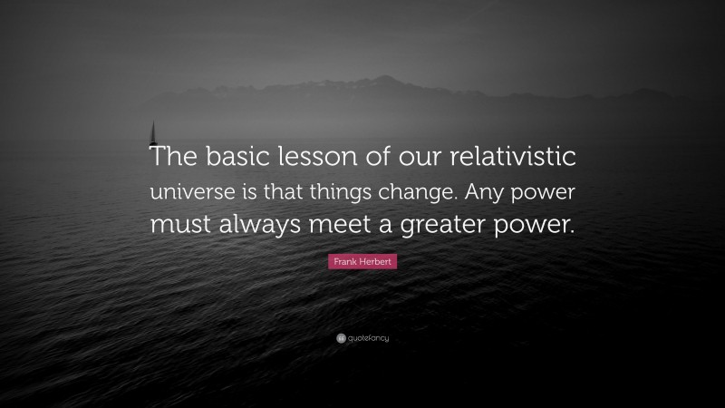 Frank Herbert Quote: “The basic lesson of our relativistic universe is that things change. Any power must always meet a greater power.”