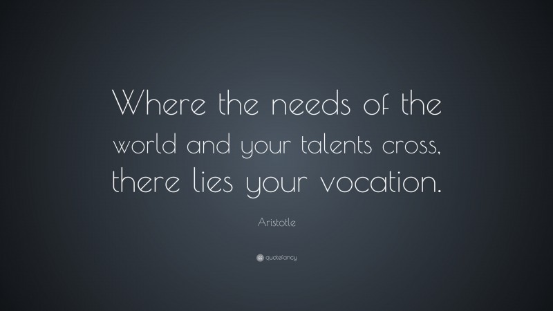 Aristotle Quote: “Where the needs of the world and your talents cross, there lies your vocation.”