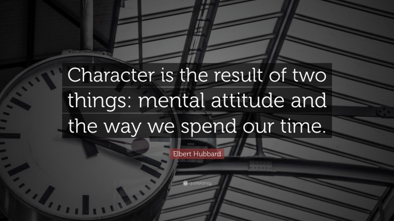 Elbert Hubbard Quote: “Character is the result of two things: mental attitude and the way we spend our time.”