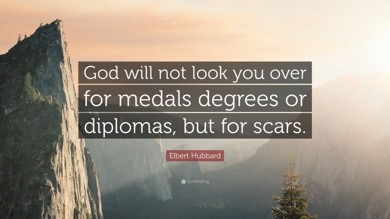 Elbert Hubbard Quote: “God will not look you over for medals degrees or diplomas, but for scars.”
