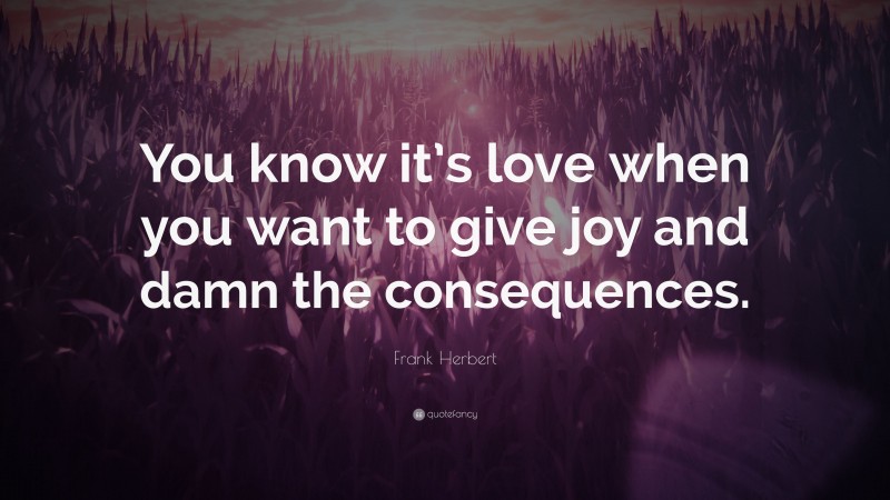 Frank Herbert Quote: “You know it’s love when you want to give joy and damn the consequences.”