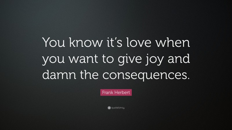 Frank Herbert Quote: “You know it’s love when you want to give joy and damn the consequences.”