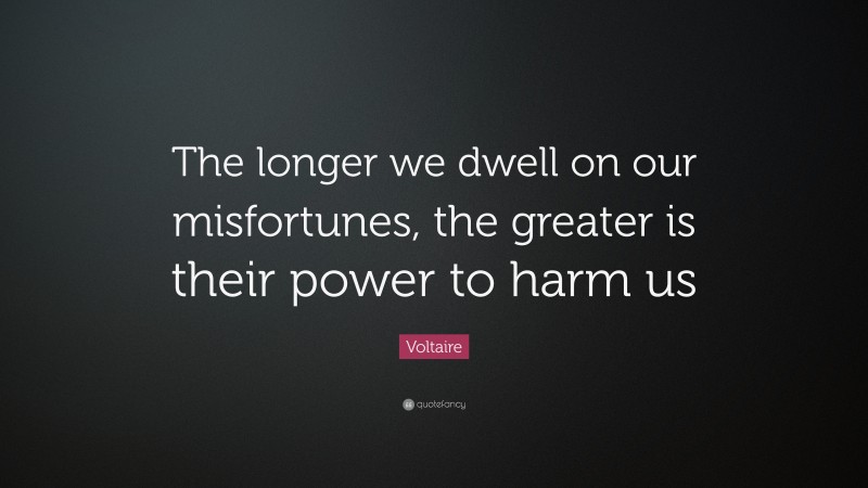 Voltaire Quote: “The longer we dwell on our misfortunes, the greater is their power to harm us”