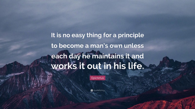 Epictetus Quote: “It is no easy thing for a principle to become a man’s own unless each day he maintains it and works it out in his life.”