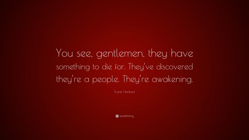 Frank Herbert Quote: “You see, gentlemen, they have something to die for. They’ve discovered they’re a people. They’re awakening.”