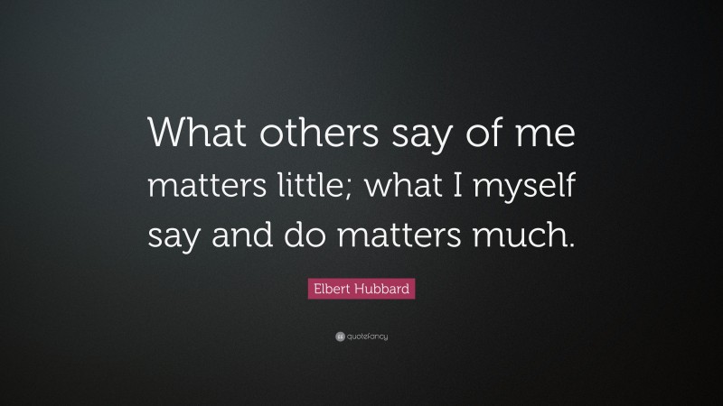 Elbert Hubbard Quote: “What others say of me matters little; what I myself say and do matters much.”