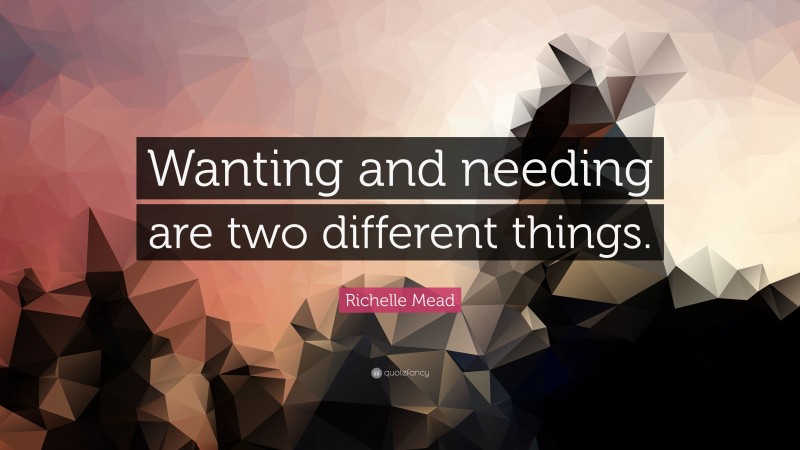 Richelle Mead Quote: “Wanting and needing are two different things.”