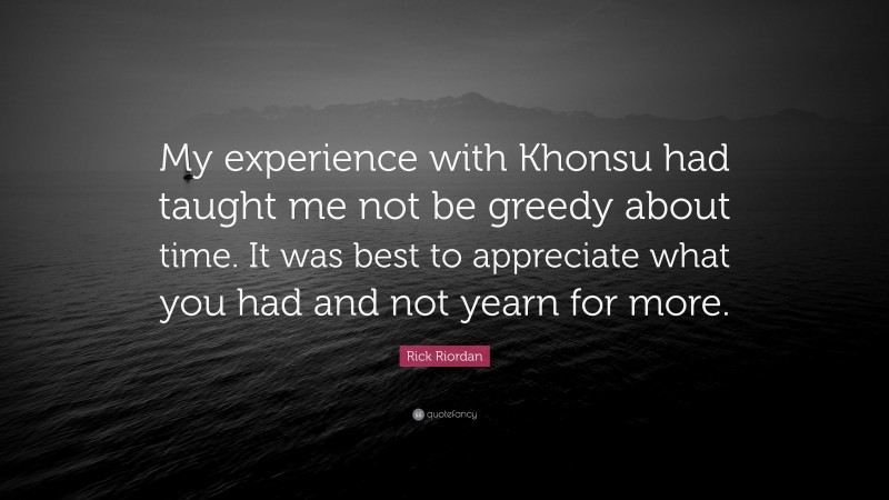 Rick Riordan Quote: “My experience with Khonsu had taught me not be greedy about time. It was best to appreciate what you had and not yearn for more.”