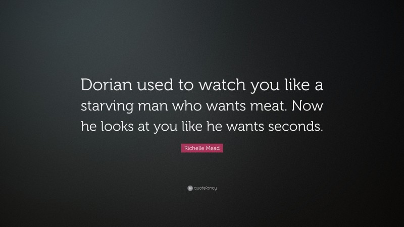 Richelle Mead Quote: “Dorian used to watch you like a starving man who wants meat. Now he looks at you like he wants seconds.”
