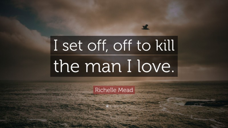 Richelle Mead Quote: “I set off, off to kill the man I love.”