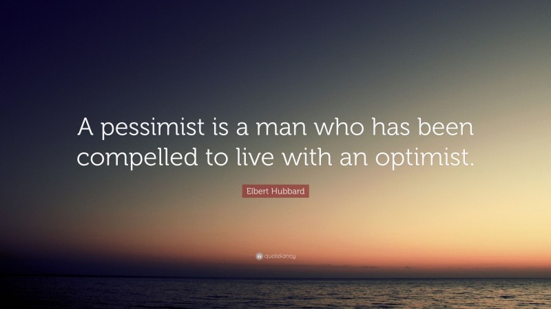 Elbert Hubbard Quote: “A pessimist is a man who has been compelled to live with an optimist.”