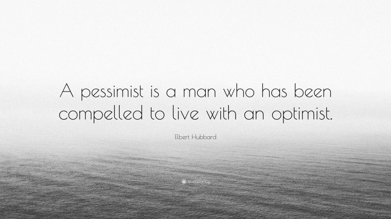 Elbert Hubbard Quote: “A pessimist is a man who has been compelled to live with an optimist.”