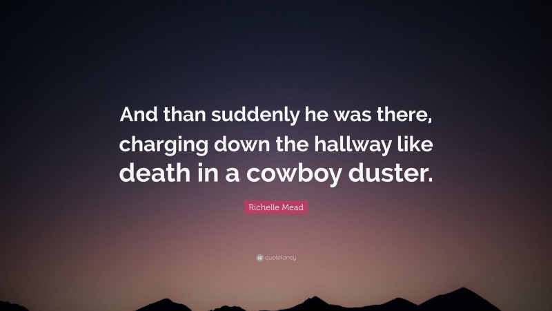 Richelle Mead Quote: “And than suddenly he was there, charging down the hallway like death in a cowboy duster.”