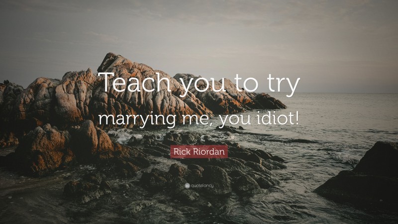 Rick Riordan Quote: “Teach you to try marrying me, you idiot!”