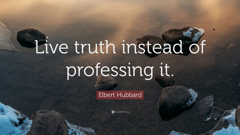 Elbert Hubbard Quote: “Live truth instead of professing it.”