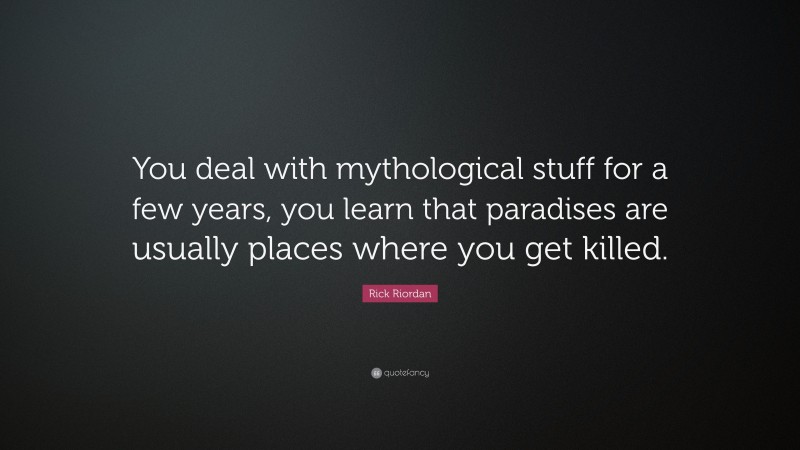 Rick Riordan Quote: “You deal with mythological stuff for a few years, you learn that paradises are usually places where you get killed.”