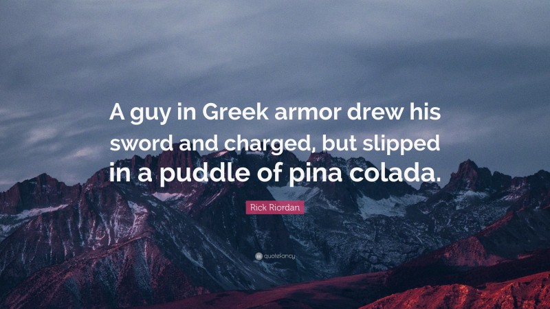 Rick Riordan Quote: “A guy in Greek armor drew his sword and charged, but slipped in a puddle of pina colada.”