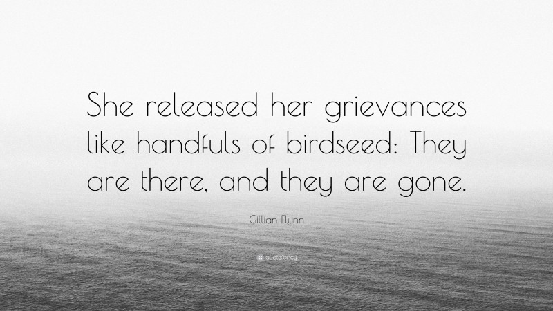 Gillian Flynn Quote: “She released her grievances like handfuls of birdseed: They are there, and they are gone.”