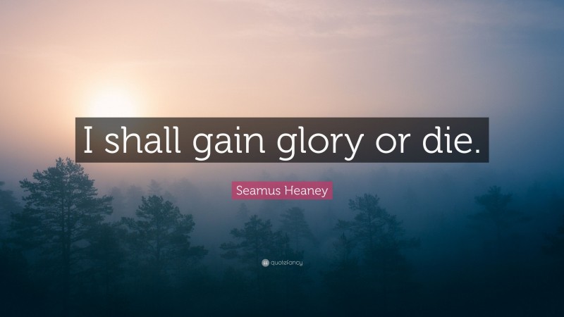 Seamus Heaney Quote: “I shall gain glory or die.”