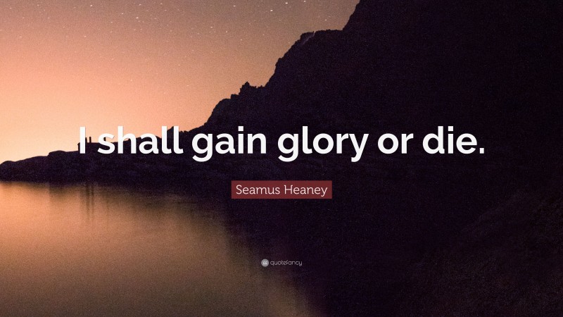 Seamus Heaney Quote: “I shall gain glory or die.”