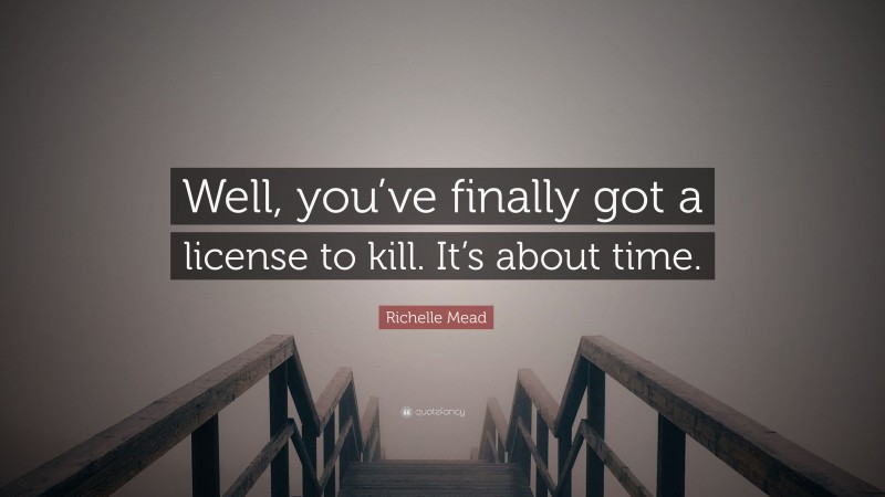 Richelle Mead Quote: “Well, you’ve finally got a license to kill. It’s about time.”