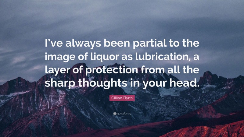 Gillian Flynn Quote: “I’ve always been partial to the image of liquor as lubrication, a layer of protection from all the sharp thoughts in your head.”