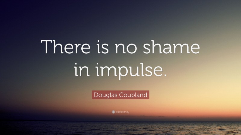 Douglas Coupland Quote: “There is no shame in impulse.”