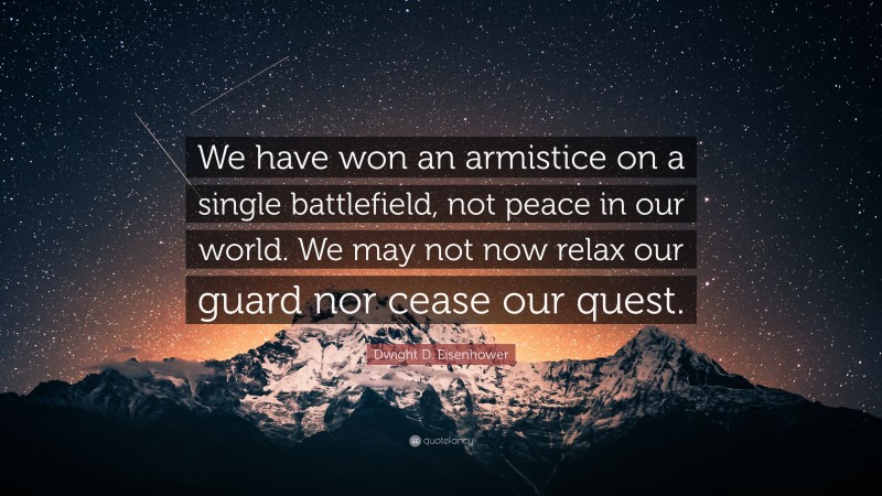 Dwight D. Eisenhower Quote: “We have won an armistice on a single battlefield, not peace in our world. We may not now relax our guard nor cease our quest.”