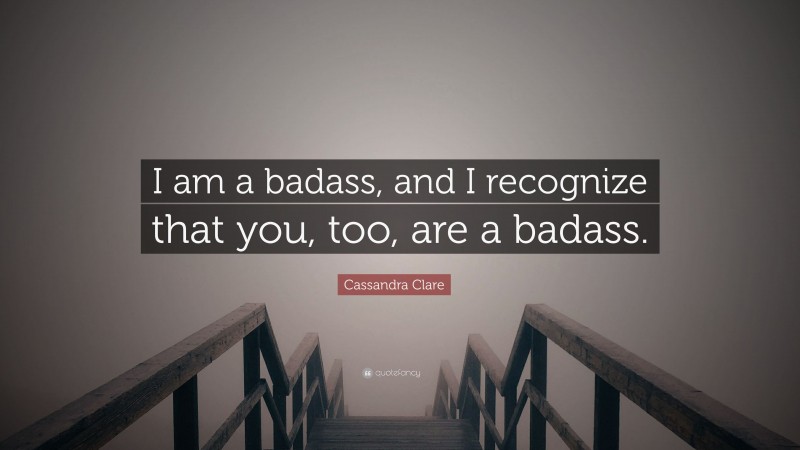 Cassandra Clare Quote: “I am a badass, and I recognize that you, too, are a badass.”