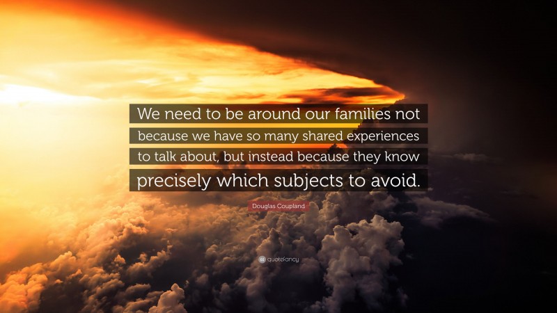 Douglas Coupland Quote: “We need to be around our families not because we have so many shared experiences to talk about, but instead because they know precisely which subjects to avoid.”