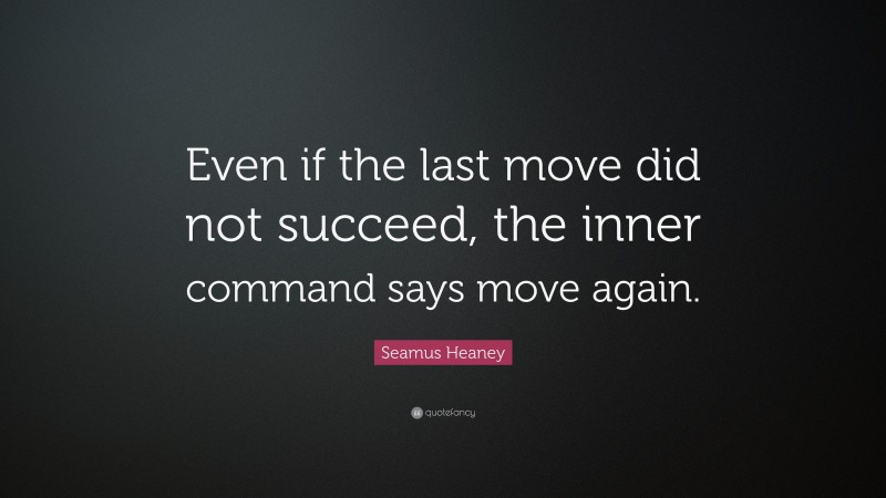 Seamus Heaney Quote: “Even if the last move did not succeed, the inner command says move again.”