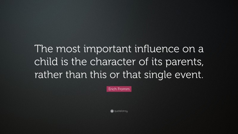 Erich Fromm Quote: “The most important influence on a child is the character of its parents, rather than this or that single event.”