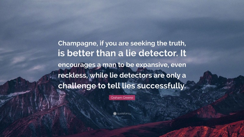 Graham Greene Quote: “Champagne, if you are seeking the truth, is better than a lie detector. It encourages a man to be expansive, even reckless, while lie detectors are only a challenge to tell lies successfully.”