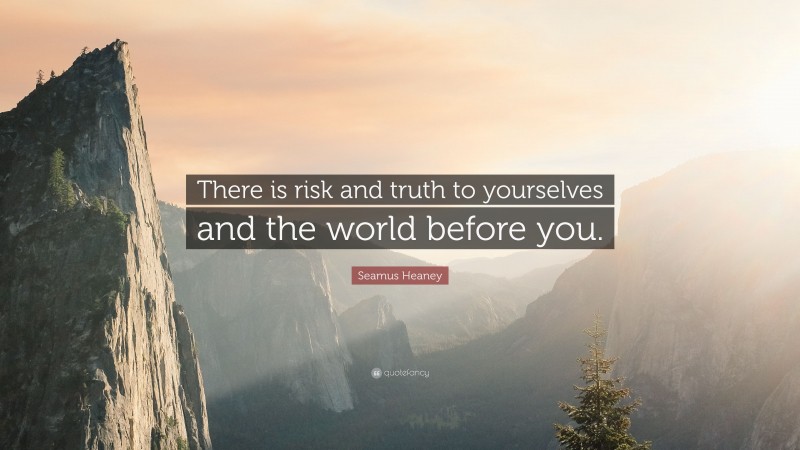 Seamus Heaney Quote: “There is risk and truth to yourselves and the world before you.”