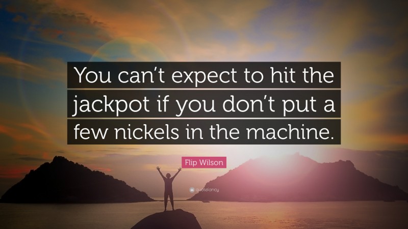 Flip Wilson Quote: “You can’t expect to hit the jackpot if you don’t put a few nickels in the machine.”