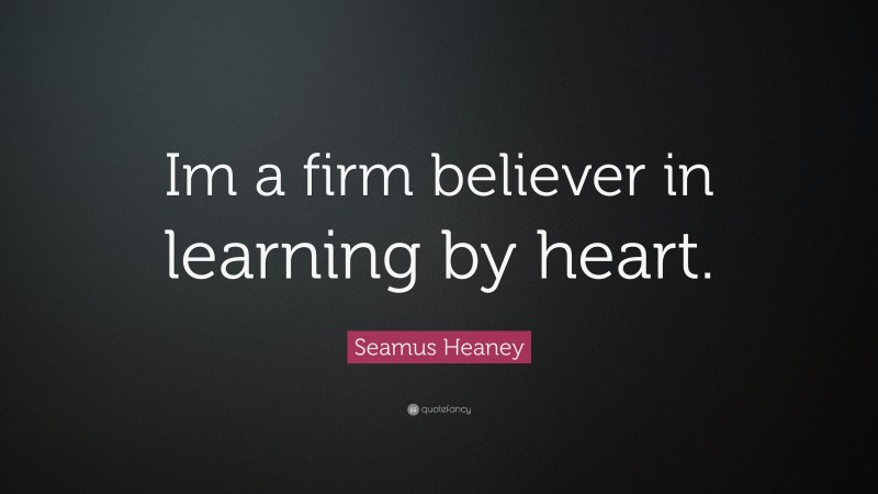 Seamus Heaney Quote: “Im a firm believer in learning by heart.”