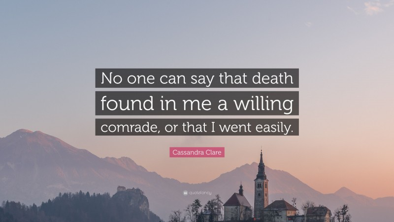 Cassandra Clare Quote: “No one can say that death found in me a willing comrade, or that I went easily.”
