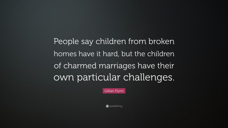 Gillian Flynn Quote: “People say children from broken homes have it hard, but the children of charmed marriages have their own particular challenges.”